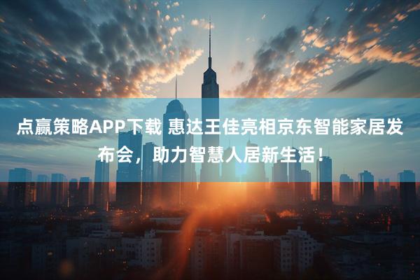 点赢策略APP下载 惠达王佳亮相京东智能家居发布会，助力智慧人居新生活！