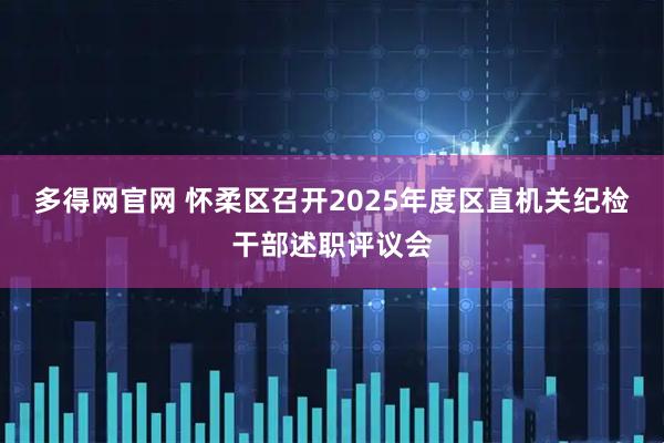 多得网官网 怀柔区召开2025年度区直机关纪检干部述职评议会