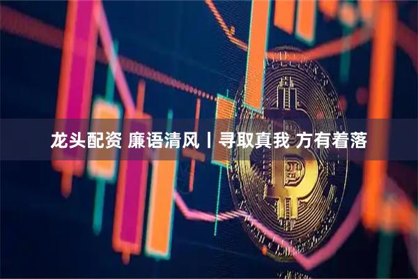 龙头配资 廉语清风丨寻取真我 方有着落