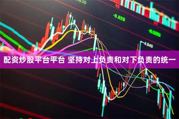 配资炒股平台平台 坚持对上负责和对下负责的统一