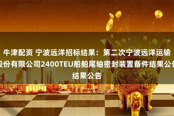 牛津配资 宁波远洋招标结果：第二次宁波远洋运输股份有限公司2400TEU船舶尾轴密封装置备件结果公告