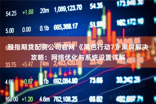 股指期货配资公司官网 《黑色行动7》黑屏解决攻略：网络优化与系统设置详解