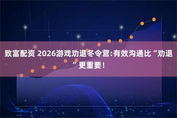 致富配资 2026游戏劝退冬令营:有效沟通比“劝退”更重要！