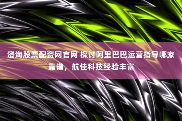 澄海股票配资网官网 探讨阿里巴巴运营指导哪家靠谱，航佳科技经验丰富
