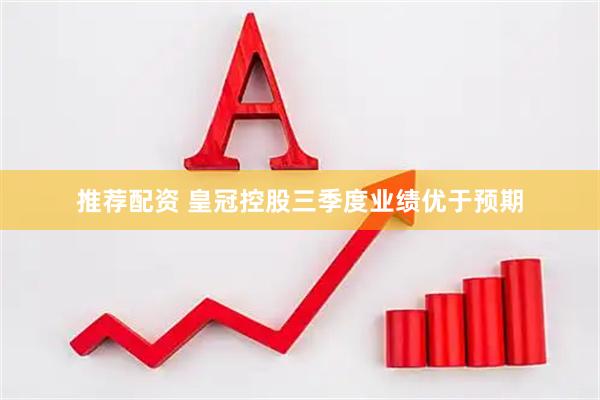 推荐配资 皇冠控股三季度业绩优于预期