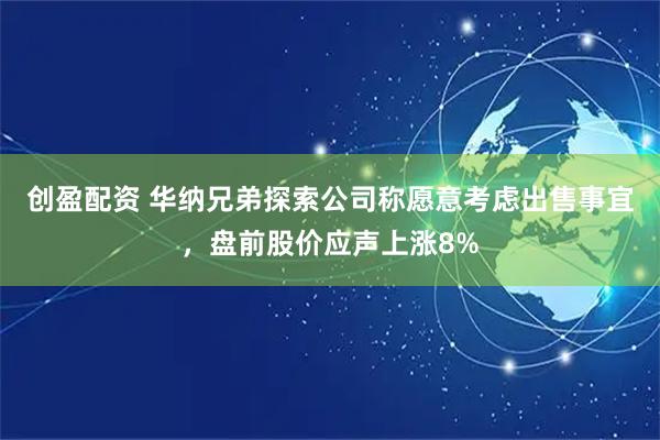 创盈配资 华纳兄弟探索公司称愿意考虑出售事宜，盘前股价应声上涨8%