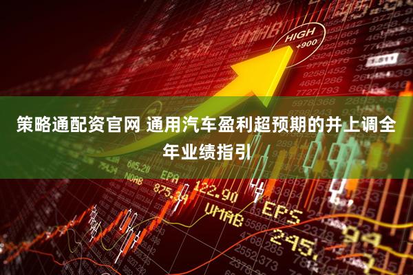 策略通配资官网 通用汽车盈利超预期的并上调全年业绩指引