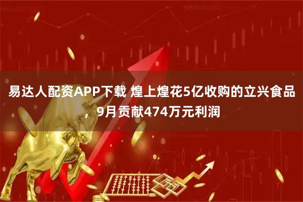 易达人配资APP下载 煌上煌花5亿收购的立兴食品，9月贡献474万元利润