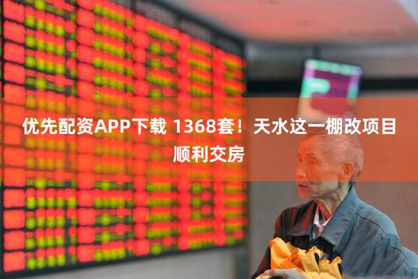 优先配资APP下载 1368套！天水这一棚改项目顺利交房
