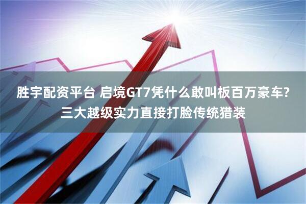 胜宇配资平台 启境GT7凭什么敢叫板百万豪车?三大越级实力直接打脸传统猎装