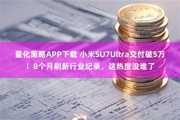 量化策略APP下载 小米SU7Ultra交付破5万！8个月刷新行业纪录，这热度没谁了