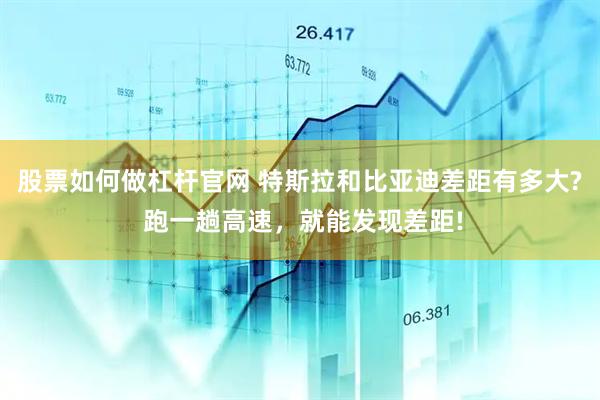 股票如何做杠杆官网 特斯拉和比亚迪差距有多大? 跑一趟高速，就能发现差距!