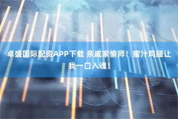 卓盛国际配资APP下载 亲戚家偷师！蜜汁鸡腿让我一口入魂！