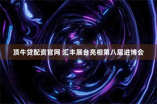 顶牛贷配资官网 汇丰展台亮相第八届进博会