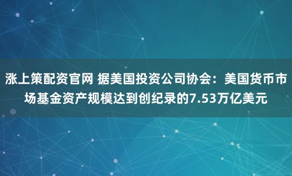 涨上策配资官网 据美国投资公司协会：美国货币市场基金资产规模达到创纪录的7.53万亿美元