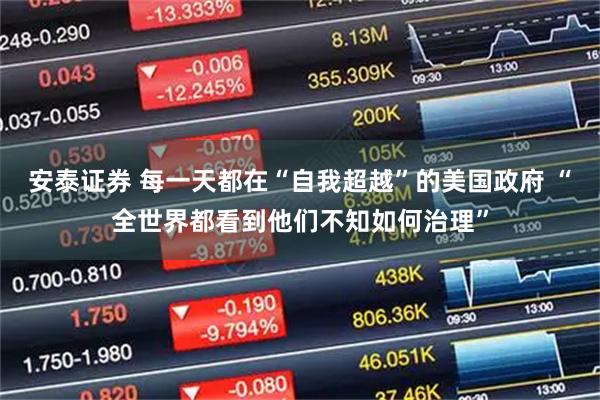 安泰证券 每一天都在“自我超越”的美国政府 “全世界都看到他们不知如何治理”