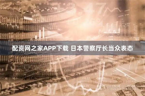 配资网之家APP下载 日本警察厅长当众表态