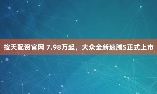 按天配资官网 7.98万起，大众全新速腾S正式上市