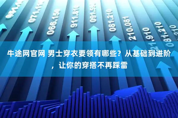 牛途网官网 男士穿衣要领有哪些？从基础到进阶，让你的穿搭不再踩雷