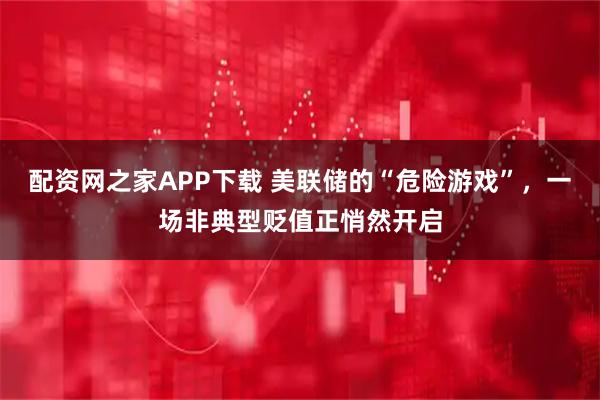 配资网之家APP下载 美联储的“危险游戏”，一场非典型贬值正悄然开启