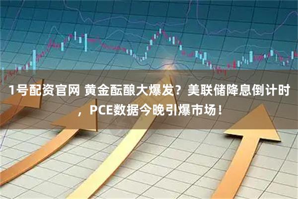 1号配资官网 黄金酝酿大爆发？美联储降息倒计时，PCE数据今晚引爆市场！