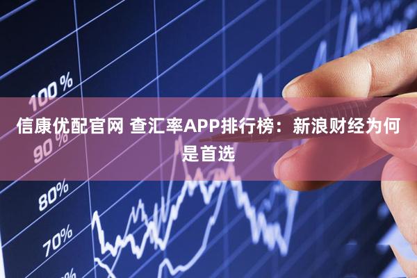 信康优配官网 查汇率APP排行榜：新浪财经为何是首选