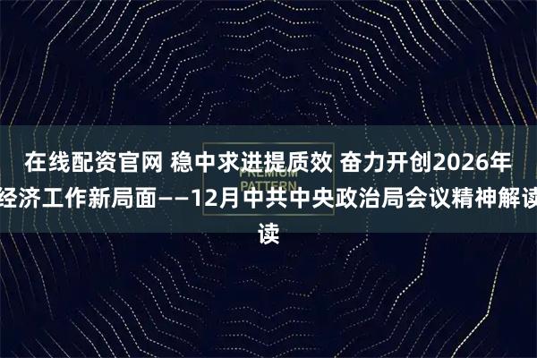 在线配资官网 稳中求进提质效 奋力开创2026年经济工作新局面——12月中共中央政治局会议精神解读