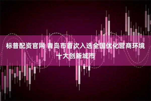 标普配资官网 青岛市首次入选全国优化营商环境十大创新城市