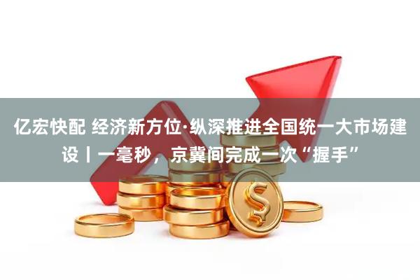 亿宏快配 经济新方位·纵深推进全国统一大市场建设丨一毫秒，京冀间完成一次“握手”