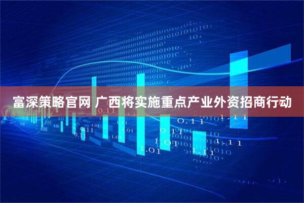富深策略官网 广西将实施重点产业外资招商行动
