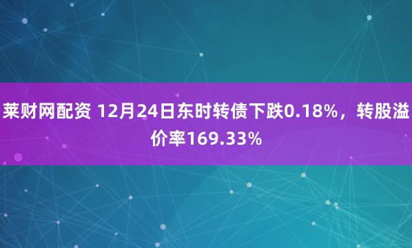 莱财网配资 12月24日东时转债下跌0.18%，转股溢价率169.33%