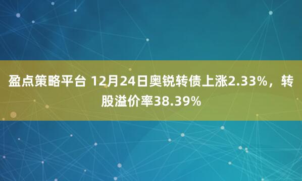 盈点策略平台 12月24日奥锐转债上涨2.33%，转股溢价率38.39%