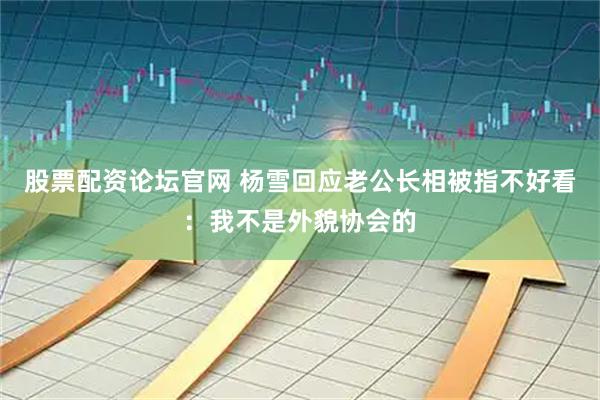 股票配资论坛官网 杨雪回应老公长相被指不好看：我不是外貌协会的