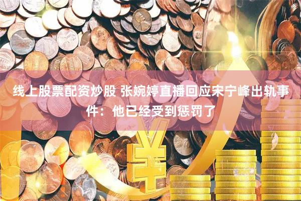 线上股票配资炒股 张婉婷直播回应宋宁峰出轨事件：他已经受到惩罚了