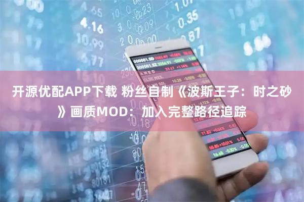 开源优配APP下载 粉丝自制《波斯王子：时之砂》画质MOD：加入完整路径追踪