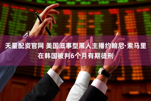 天量配资官网 美国滋事型黑人主播约翰尼·索马里在韩国被判6个月有期徒刑