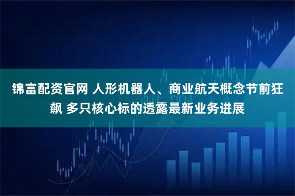 锦富配资官网 人形机器人、商业航天概念节前狂飙 多只核心标的透露最新业务进展