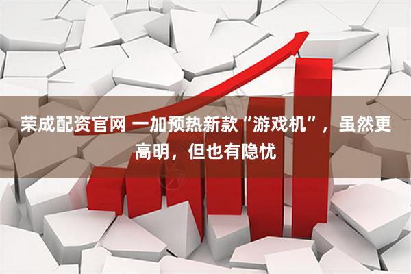 荣成配资官网 一加预热新款“游戏机”，虽然更高明，但也有隐忧