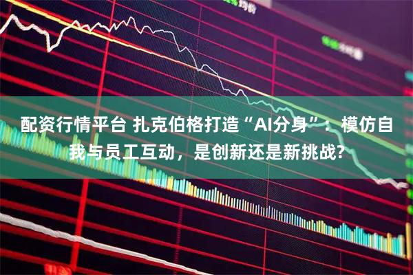 配资行情平台 扎克伯格打造“AI分身”：模仿自我与员工互动，是创新还是新挑战?