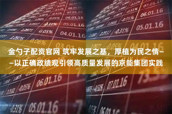 金勺子配资官网 筑牢发展之基，厚植为民之情——以正确政绩观引领高质量发展的京能集团实践