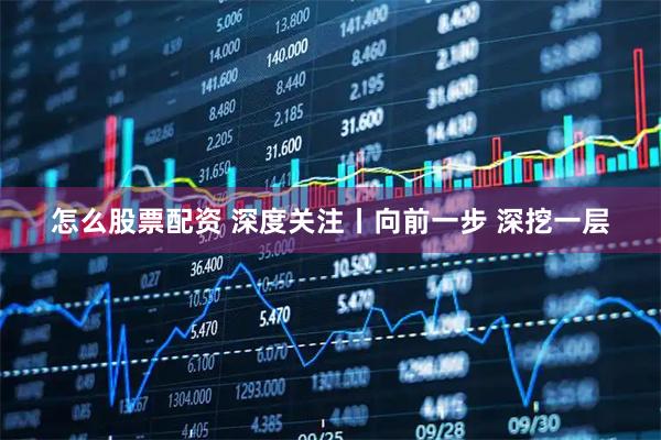 怎么股票配资 深度关注丨向前一步 深挖一层