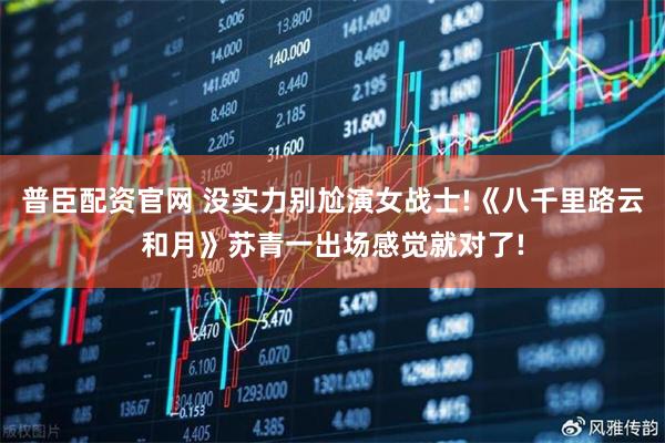 普臣配资官网 没实力别尬演女战士!《八千里路云和月》苏青一出场感觉就对了!