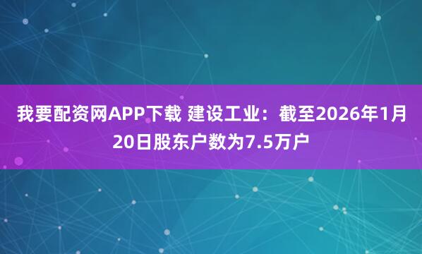 我要配资网APP下载 建设工业：截至2026年1月20日股东户数为7.5万户