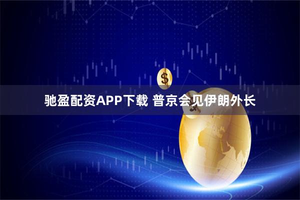 驰盈配资APP下载 普京会见伊朗外长