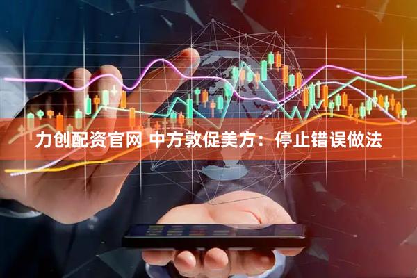 力创配资官网 中方敦促美方：停止错误做法