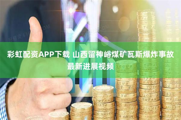 彩虹配资APP下载 山西留神峪煤矿瓦斯爆炸事故最新进展视频