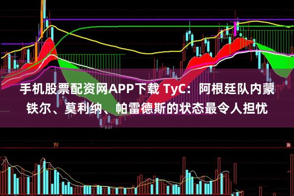 手机股票配资网APP下载 TyC：阿根廷队内蒙铁尔、莫利纳、帕雷德斯的状态最令人担忧