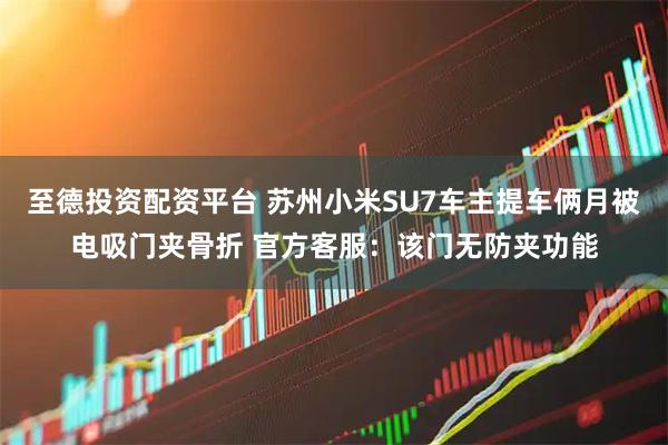 至德投资配资平台 苏州小米SU7车主提车俩月被电吸门夹骨折 官方客服：该门无防夹功能
