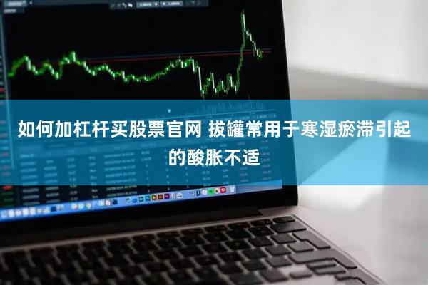 如何加杠杆买股票官网 拔罐常用于寒湿瘀滞引起的酸胀不适