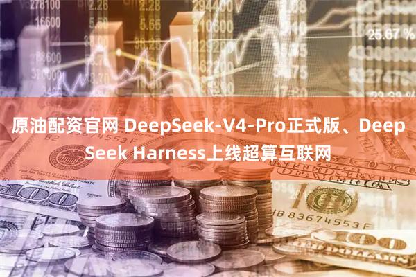 原油配资官网 DeepSeek-V4-Pro正式版、DeepSeek Harness上线超算互联网
